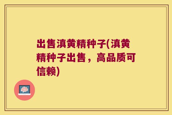 出售滇黄精种子(滇黄精种子出售，高品质可信赖)