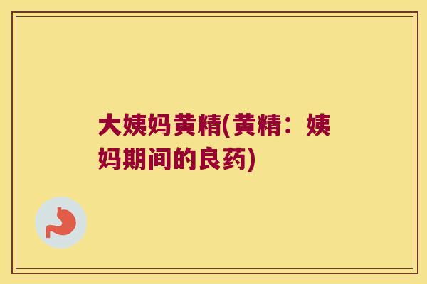 大姨妈黄精(黄精：姨妈期间的良药)