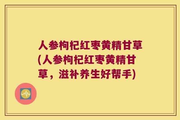 人参枸杞红枣黄精甘草(人参枸杞红枣黄精甘草，滋补养生好帮手)