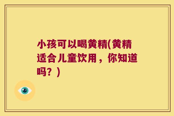 小孩可以喝黄精(黄精适合儿童饮用,你知道吗?) 小孩可以喝黄精(黄精适合儿童饮用,你知道吗?)