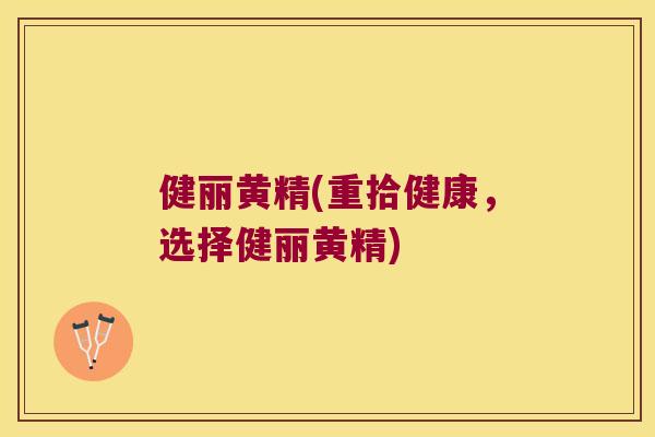 健丽黄精(重拾健康，选择健丽黄精)