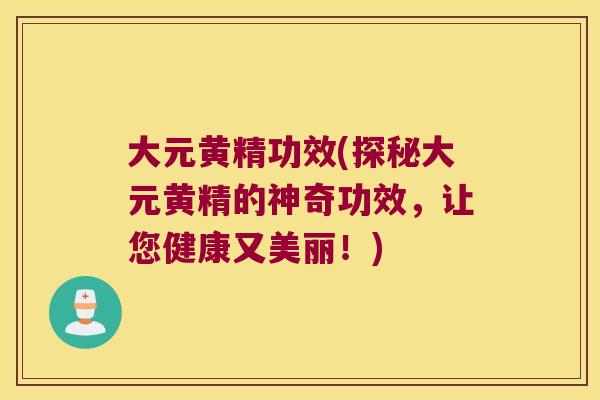 大元黄精功效(探秘大元黄精的神奇功效，让您健康又美丽！)