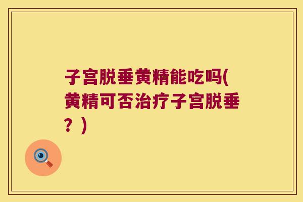 子宫脱垂黄精能吃吗(黄精可否子宫脱垂？)