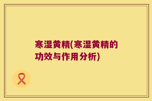 寒湿黄精(寒湿黄精的功效与作用分析)