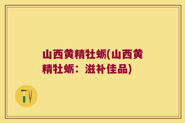 山西黄精牡蛎(山西黄精牡蛎：滋补佳品)