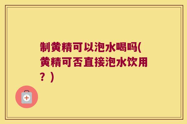 制黄精可以泡水喝吗(黄精可否直接泡水饮用？)