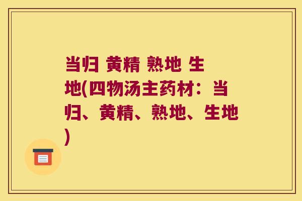 当归 黄精 熟地 生地(四物汤主药材:当归、黄精、熟地、生地) 当归 黄精 熟地 生地(四物汤主药材:当归、黄精、熟地、生地)