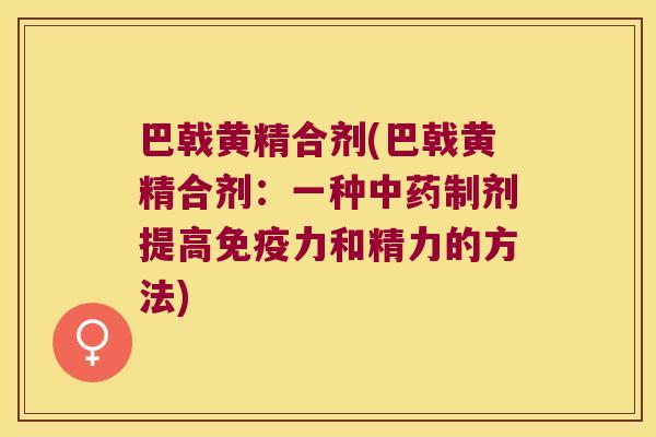 巴戟黄精合剂(巴戟黄精合剂:一种制剂提高力和精力的方法) 巴戟黄精合剂(巴戟黄精合剂:一种制剂提高力和精力的方法)