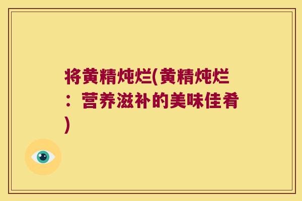 将黄精炖烂(黄精炖烂：营养滋补的美味佳肴)