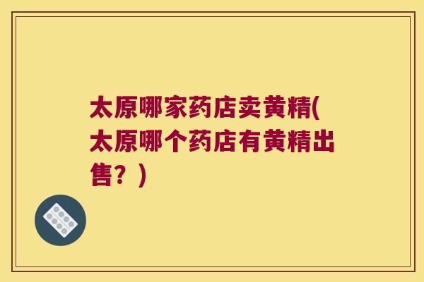 太原哪家药店卖黄精(太原哪个药店有黄精出售?) 太原哪家药店卖黄精(太原哪个药店有黄精出售?)