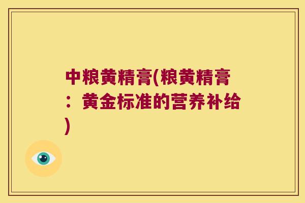 中粮黄精膏(粮黄精膏：黄金标准的营养补给)