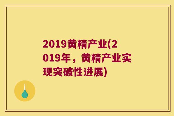 2019黄精产业(2019年，黄精产业实现突破性进展)