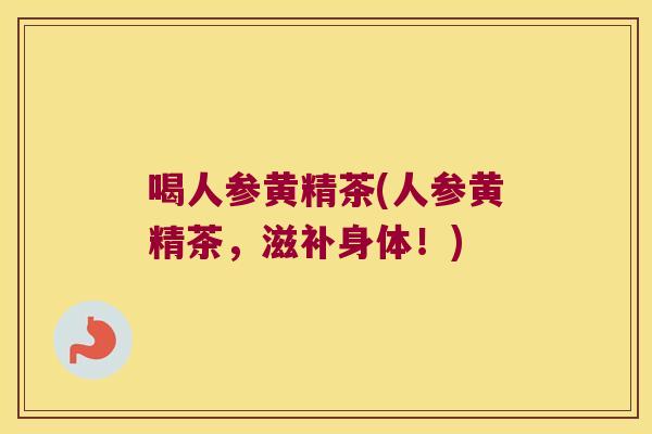 喝人参黄精茶(人参黄精茶,滋补身体!) 喝人参黄精茶(人参黄精茶,滋补身体!)