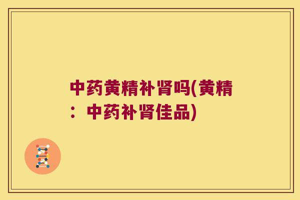 黄精补吗(黄精:补佳品) 黄精补吗(黄精:补佳品)