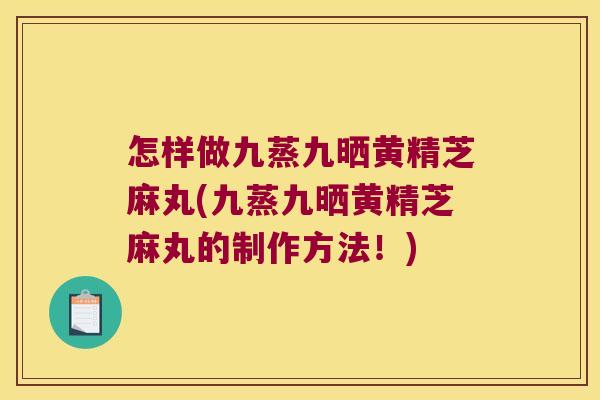 怎样做九蒸九晒黄精芝麻丸(九蒸九晒黄精芝麻丸的制作方法!) 怎样做九蒸九晒黄精芝麻丸(九蒸九晒黄精芝麻丸的制作方法!)