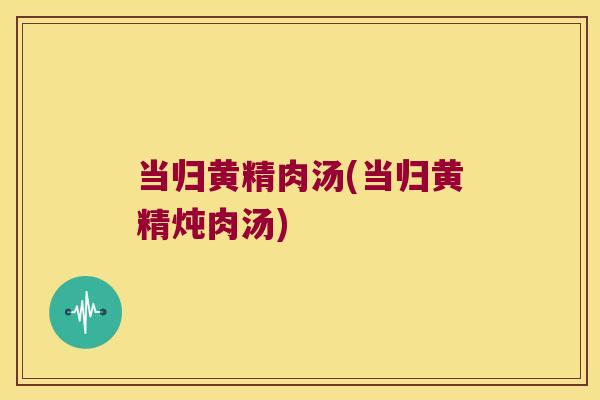 当归黄精肉汤(当归黄精炖肉汤) 当归黄精肉汤(当归黄精炖肉汤)