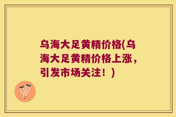 乌海大足黄精价格(乌海大足黄精价格上涨，引发市场关注！)