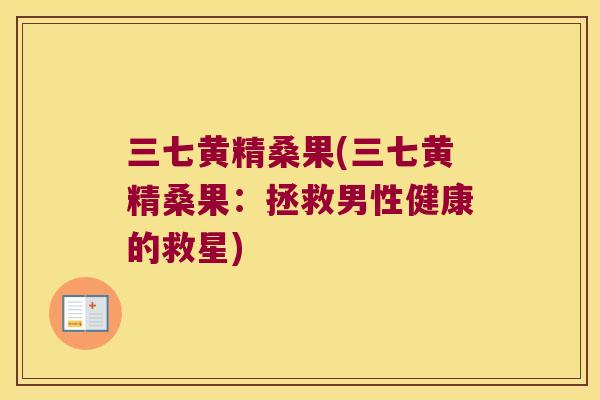 三七黄精桑果(三七黄精桑果:拯救男性健康的救星) 三七黄精桑果(三七黄精桑果:拯救男性健康的救星)