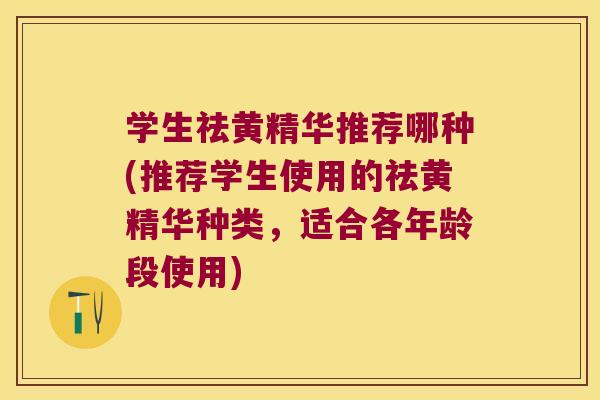 学生祛黄精华推荐哪种(推荐学生使用的祛黄精华种类,适合各年龄段使用) 学生祛黄精华推荐哪种(推荐学生使用的祛黄精华种类,适合各年龄段使用)