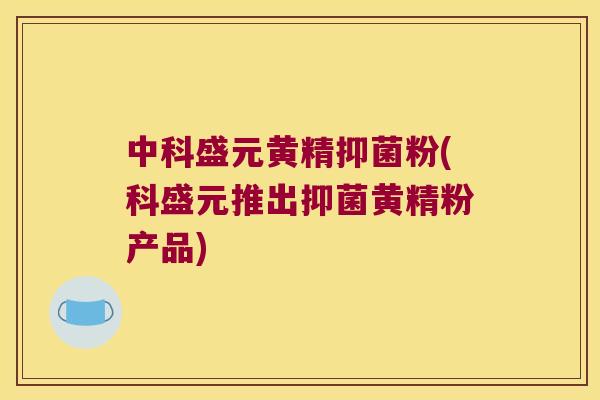 中科盛元黄精抑菌粉(科盛元推出抑菌黄精粉产品) 中科盛元黄精抑菌粉(科盛元推出抑菌黄精粉产品)