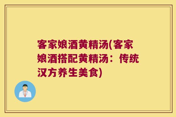 客家娘酒黄精汤(客家娘酒搭配黄精汤:传统汉方养生美食) 客家娘酒黄精汤(客家娘酒搭配黄精汤:传统汉方养生美食)