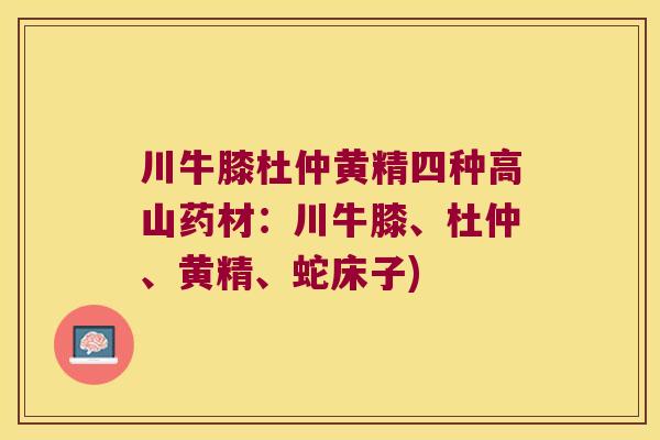 川牛膝杜仲黄精四种高山药材:川牛膝、杜仲、黄精、蛇床子) 川牛膝杜仲黄精四种高山药材:川牛膝、杜仲、黄精、蛇床子)