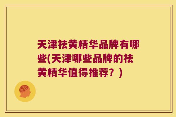 天津祛黄精华品牌有哪些(天津哪些品牌的祛黄精华值得推荐？)