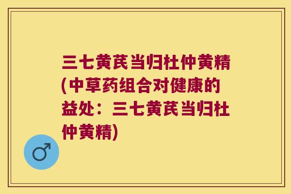 三七黄芪当归杜仲黄精(中草药组合对健康的益处：三七黄芪当归杜仲黄精)
