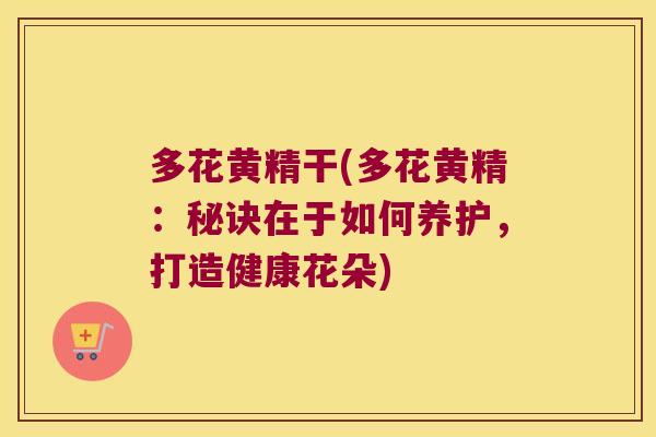 多花黄精干(多花黄精：秘诀在于如何养护，打造健康花朵)