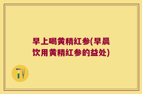早上喝黄精红参(早晨饮用黄精红参的益处)
