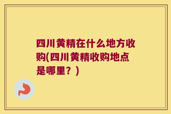 四川黄精在什么地方收购(四川黄精收购地点是哪里?) 四川黄精在什么地方收购(四川黄精收购地点是哪里?)