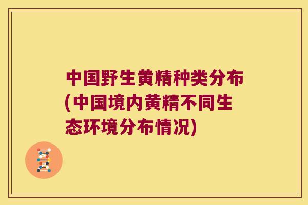 中国野生黄精种类分布(中国境内黄精不同生态环境分布情况)