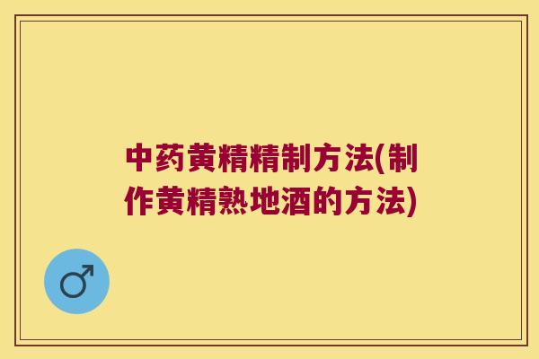 黄精精制方法(制作黄精熟地酒的方法)