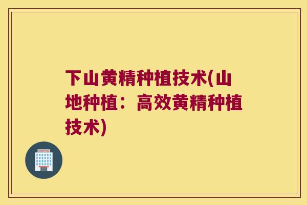 下山黄精种植技术(山地种植:高效黄精种植技术) 下山黄精种植技术(山地种植:高效黄精种植技术)