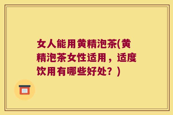 女人能用黄精泡茶(黄精泡茶女性适用，适度饮用有哪些好处？)