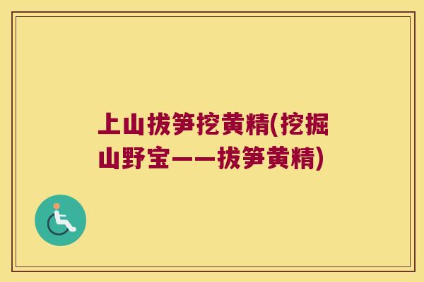 上山拔笋挖黄精(挖掘山野宝——拔笋黄精)