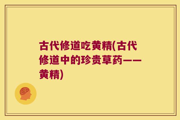 古代修道吃黄精(古代修道中的珍贵草药——黄精)