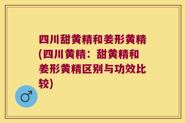 四川甜黄精和姜形黄精(四川黄精:甜黄精和姜形黄精区别与功效比较) 四川甜黄精和姜形黄精(四川黄精:甜黄精和姜形黄精区别与功效比较)