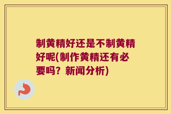 制黄精好还是不制黄精好呢(制作黄精还有必要吗？新闻分析)