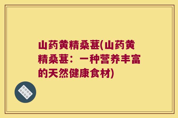 山药黄精桑葚(山药黄精桑葚：一种营养丰富的天然健康食材)