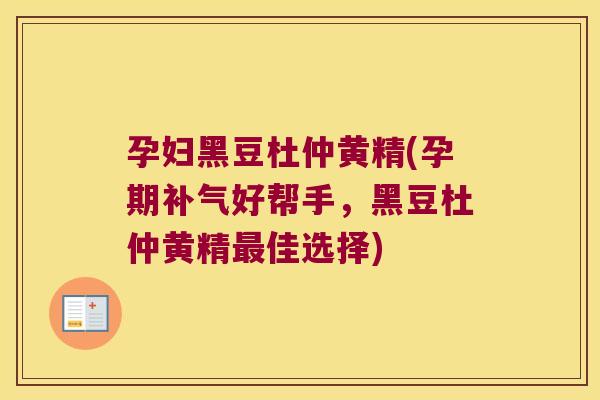 孕妇黑豆杜仲黄精(孕期好帮手,黑豆杜仲黄精佳选择) 孕妇黑豆杜仲黄精(孕期好帮手,黑豆杜仲黄精佳选择)