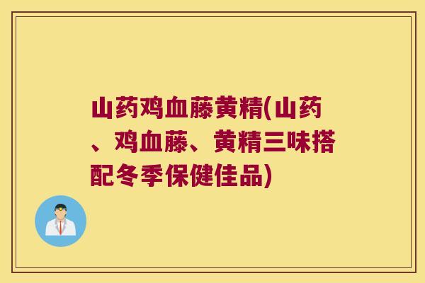 山药鸡藤黄精(山药、鸡藤、黄精三味搭配冬季保健佳品)