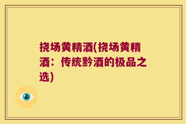 挠场黄精酒(挠场黄精酒：传统黔酒的极品之选)