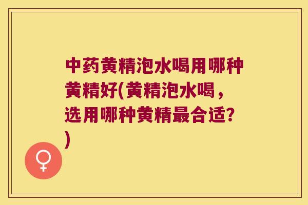 黄精泡水喝用哪种黄精好(黄精泡水喝,选用哪种黄精合适?) 黄精泡水喝用哪种黄精好(黄精泡水喝,选用哪种黄精合适?)