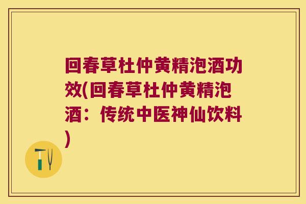 回春草杜仲黄精泡酒功效(回春草杜仲黄精泡酒：传统中医神仙饮料)