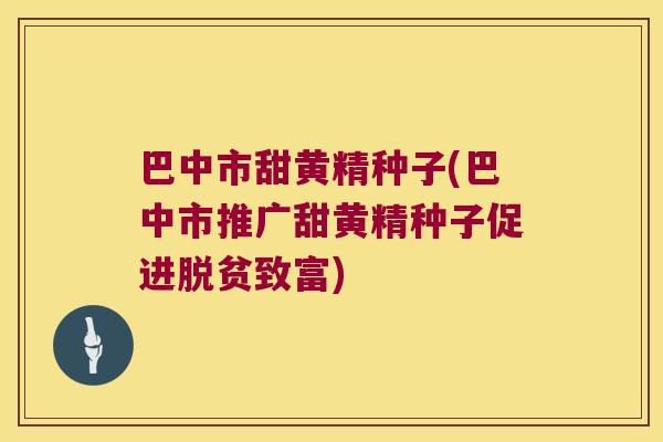 巴中市甜黄精种子(巴中市推广甜黄精种子促进脱贫致富)