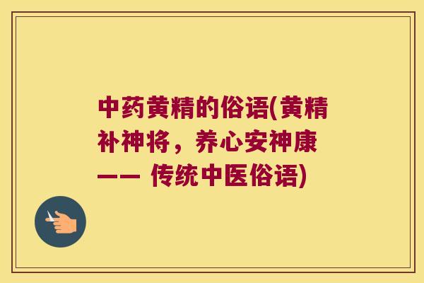 黄精的俗语(黄精补神将,养心安神康 —— 传统中医俗语) 黄精的俗语(黄精补神将,养心安神康 —— 传统中医俗语)