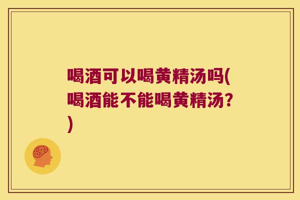 喝酒可以喝黄精汤吗(喝酒能不能喝黄精汤?) 喝酒可以喝黄精汤吗(喝酒能不能喝黄精汤?)