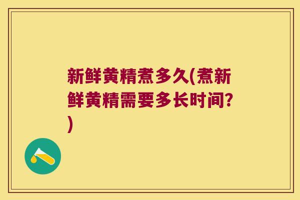 新鲜黄精煮多久(煮新鲜黄精需要多长时间?) 新鲜黄精煮多久(煮新鲜黄精需要多长时间?)