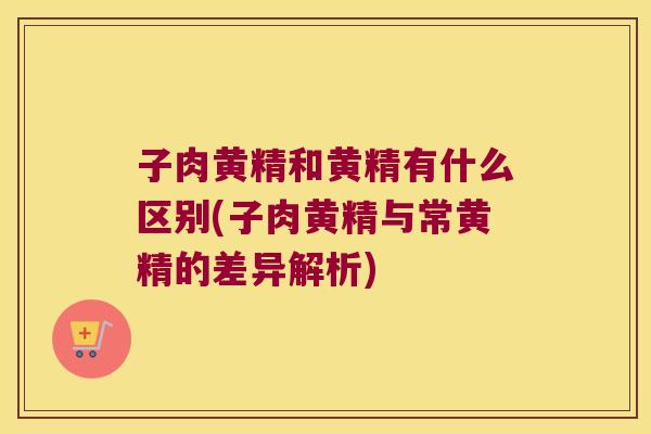 子肉黄精和黄精有什么区别(子肉黄精与常黄精的差异解析) 子肉黄精和黄精有什么区别(子肉黄精与常黄精的差异解析)